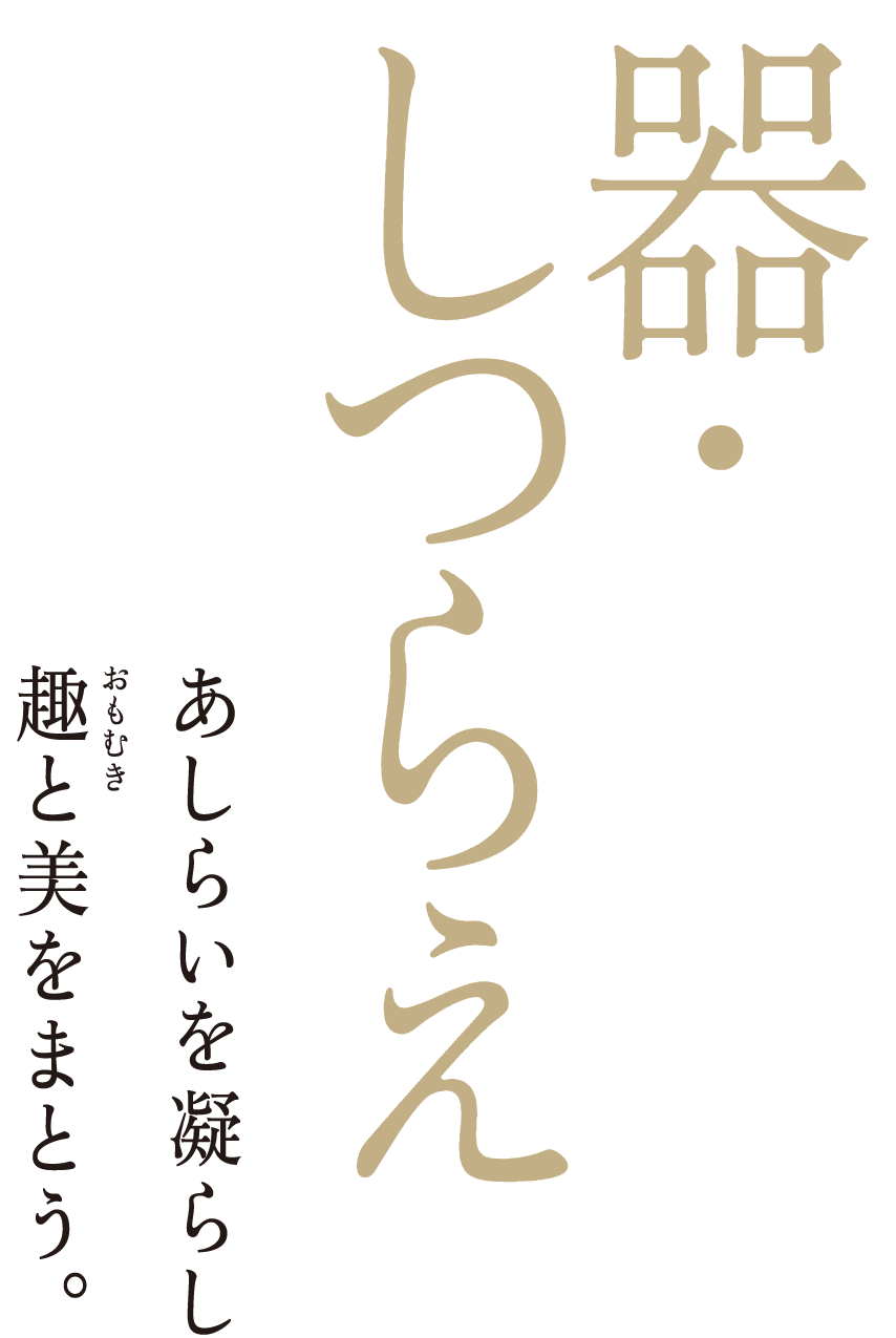 器・しつらえ　あしらいを凝らし趣と美をまとう。