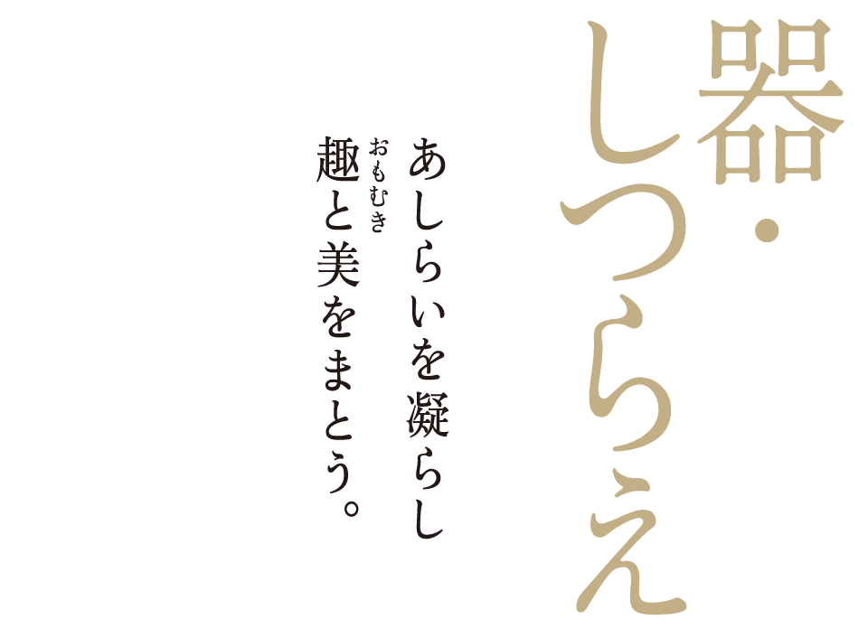 器・しつらえ　あしらいを凝らし趣と美をまとう。