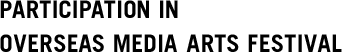 PARTICIPATION IN OVERSEAS MEDIA ARTS FESTIVAL
