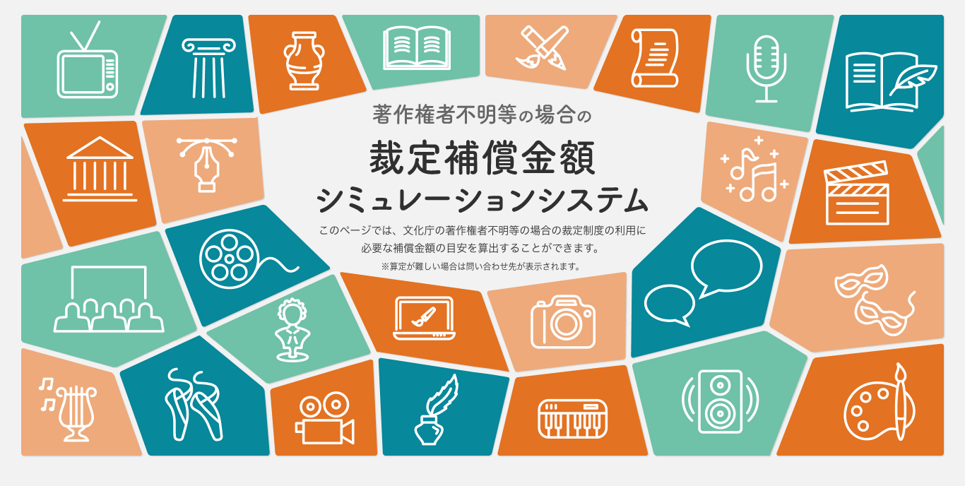 著作権者不明等の場合の裁定補償金額シミュレーションシステム このページでは、文化庁の著作権者不明等の場合の裁定制度の利用に必要な補償金額の目安を算出することができます。※算定が難しい場合は問い合わせ先が表示されます。